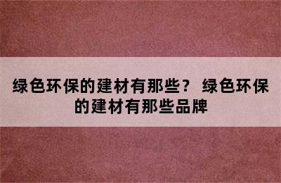 绿色环保的建材有那些？ 绿色环保的建材有那些品牌